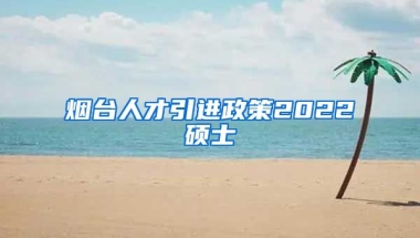 烟台人才引进政策2022硕士