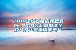 2019深圳公租房新规发布 2019公租房申请全攻略及注意事项请悉知