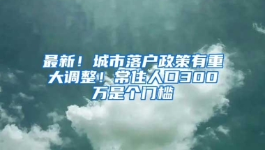 最新！城市落户政策有重大调整！常住人口300万是个门槛