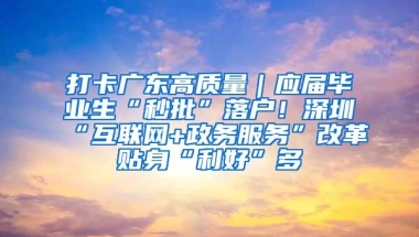 打卡广东高质量｜应届毕业生“秒批”落户！深圳“互联网+政务服务”改革贴身“利好”多