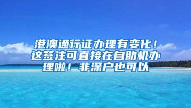 港澳通行证办理有变化！这签注可直接在自助机办理啦！非深户也可以