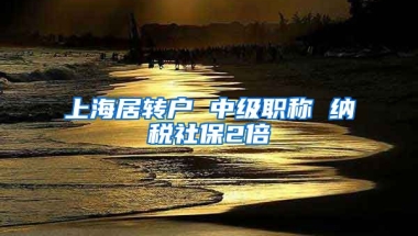 上海居转户 中级职称 纳税社保2倍