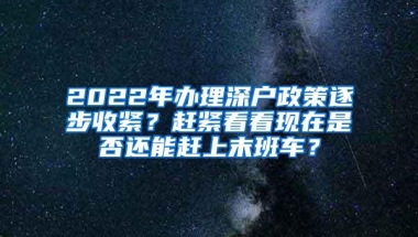 2022年办理深户政策逐步收紧？赶紧看看现在是否还能赶上末班车？