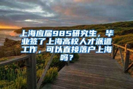 上海应届985研究生，毕业签了上海高校人才派遣工作，可以直接落户上海吗？