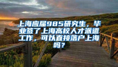 上海应届985研究生，毕业签了上海高校人才派遣工作，可以直接落户上海吗？