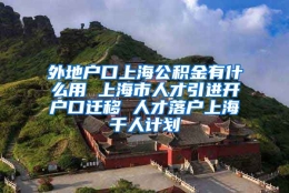 外地户口上海公积金有什么用 上海市人才引进开户口迁移 人才落户上海千人计划