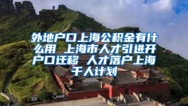 外地户口上海公积金有什么用 上海市人才引进开户口迁移 人才落户上海千人计划