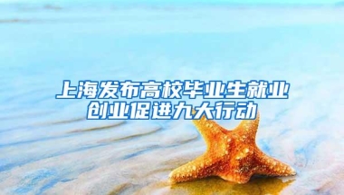 上海发布高校毕业生就业创业促进九大行动