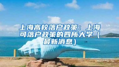 上海高校落户政策：上海可落户政策的四所大学（最新消息）