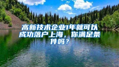 高新技术企业1年就可以成功落户上海，你满足条件吗？