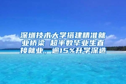 深圳技术大学搭建精准就业桥梁 超半数毕业生直接就业，逾15%升学深造