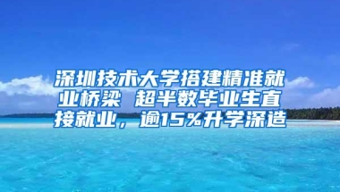 深圳技术大学搭建精准就业桥梁 超半数毕业生直接就业，逾15%升学深造