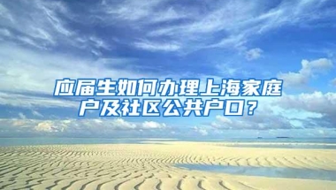 应届生如何办理上海家庭户及社区公共户口？