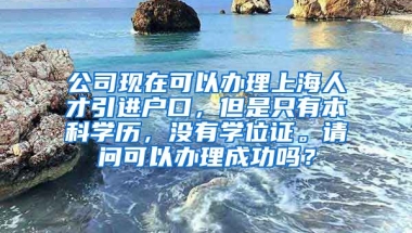 公司现在可以办理上海人才引进户口，但是只有本科学历，没有学位证。请问可以办理成功吗？