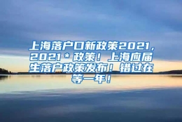 上海落户口新政策2021，2021＊政策！上海应届生落户政策发布！错过在等一年！