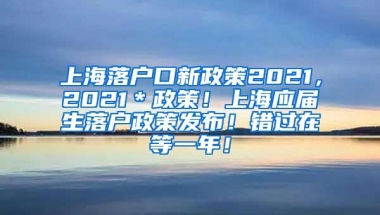 上海落户口新政策2021，2021＊政策！上海应届生落户政策发布！错过在等一年！