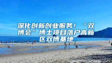 深化创新创业服务！“双博会”博士项目落户高新区双博基地