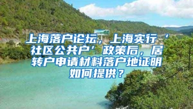 上海落户论坛，上海实行‘社区公共户’政策后，居转户申请材料落户地证明如何提供？