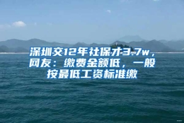 深圳交12年社保才3.7w，网友：缴费金额低，一般按最低工资标准缴