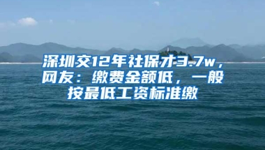 深圳交12年社保才3.7w，网友：缴费金额低，一般按最低工资标准缴