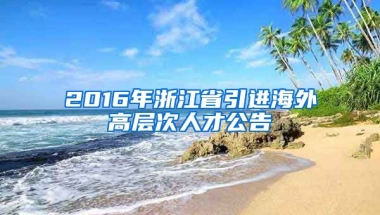 2016年浙江省引进海外高层次人才公告