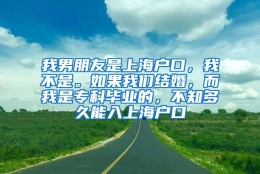 我男朋友是上海户口，我不是。如果我们结婚，而我是专科毕业的，不知多久能入上海户口