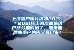 上海落户积分细则2021，＊2021年上海应届生落户评分细则出了，想走应届生落户的同学看过来！