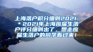 上海落户积分细则2021，＊2021年上海应届生落户评分细则出了，想走应届生落户的同学看过来！