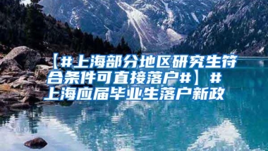 【#上海部分地区研究生符合条件可直接落户#】#上海应届毕业生落户新政