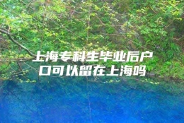 上海专科生毕业后户口可以留在上海吗