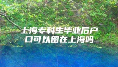 上海专科生毕业后户口可以留在上海吗