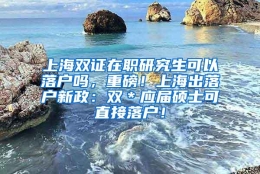 上海双证在职研究生可以落户吗，重磅！上海出落户新政：双＊应届硕士可直接落户！