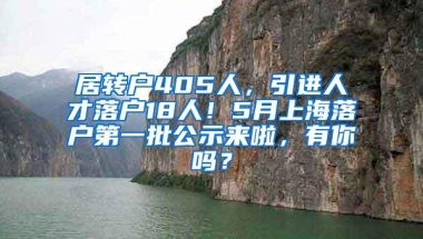 居转户405人，引进人才落户18人！5月上海落户第一批公示来啦，有你吗？