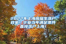 2022年上海应届生落户政策！毕业当年满足条件直接落户上海！