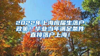 2022年上海应届生落户政策！毕业当年满足条件直接落户上海！