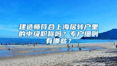 建造师符合上海居转户里的中级职称吗？专户细则有哪些？