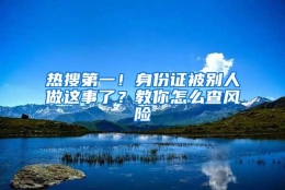 热搜第一！身份证被别人做这事了？教你怎么查风险