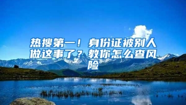 热搜第一！身份证被别人做这事了？教你怎么查风险