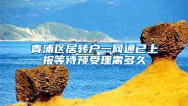 青浦区居转户一网通已上报等待预受理需多久