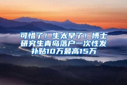 可惜了！生太早了！博士研究生青岛落户一次性发补贴10万最高15万