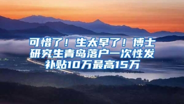 可惜了！生太早了！博士研究生青岛落户一次性发补贴10万最高15万