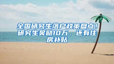 全国研究生落户政策盘点！研究生奖励10万，还有住房补贴