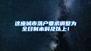 这座城市落户要求调整为全日制本科及以上！