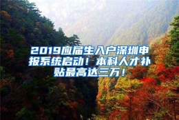 2019应届生入户深圳申报系统启动！本科人才补贴最高达三万！