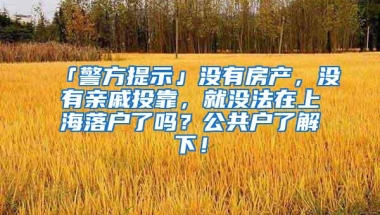 「警方提示」没有房产，没有亲戚投靠，就没法在上海落户了吗？公共户了解下！