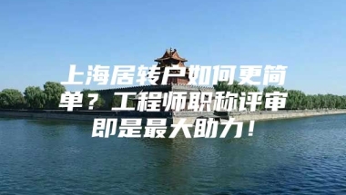 上海居转户如何更简单？工程师职称评审即是最大助力！