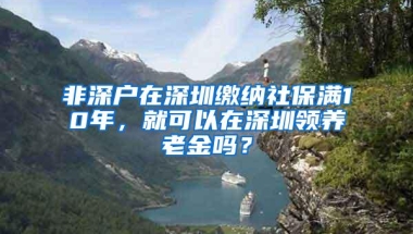 非深户在深圳缴纳社保满10年，就可以在深圳领养老金吗？