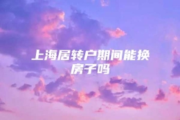 上海居转户期间能换房子吗