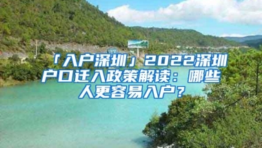 「入户深圳」2022深圳户口迁入政策解读：哪些人更容易入户？