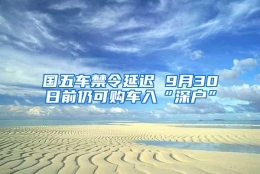 国五车禁令延迟 9月30日前仍可购车入“深户”